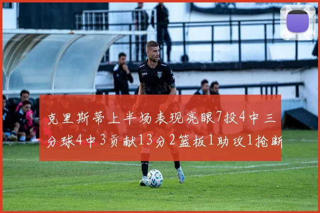 克里斯蒂上半场表现亮眼7投4中三分球4中3贡献13分2篮板1助攻1抢断