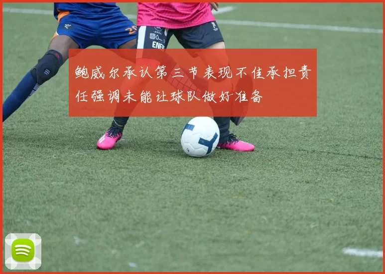 鲍威尔承认第三节表现不佳承担责任强调未能让球队做好准备