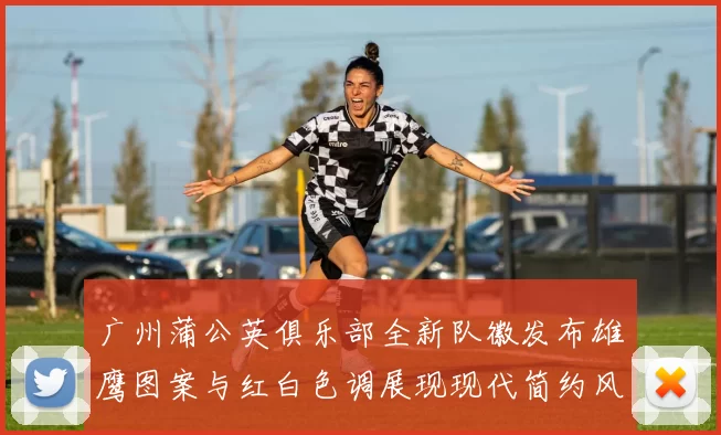 广州蒲公英俱乐部全新队徽发布雄鹰图案与红白色调展现现代简约风格