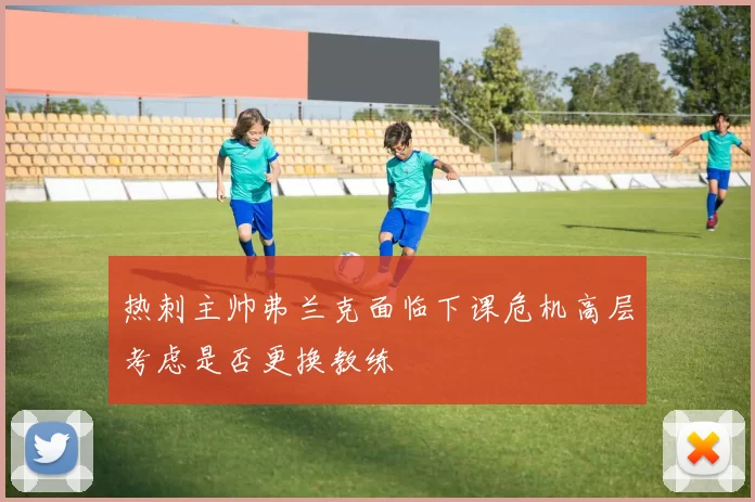 热刺主帅弗兰克面临下课危机高层考虑是否更换教练
