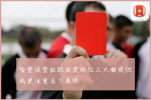 哈登谈登杜欧历史地位三大假设但我更注重当下表现