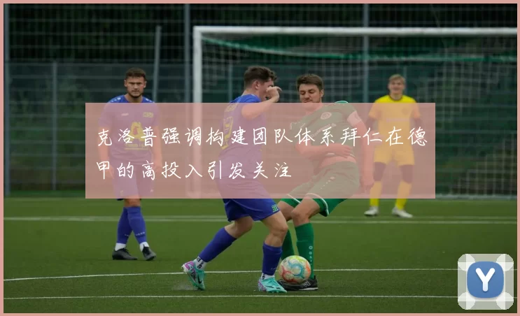 克洛普强调构建团队体系拜仁在德甲的高投入引发关注