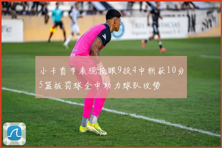 小卡首节表现抢眼9投4中斩获10分5篮板罚球全中助力球队攻势