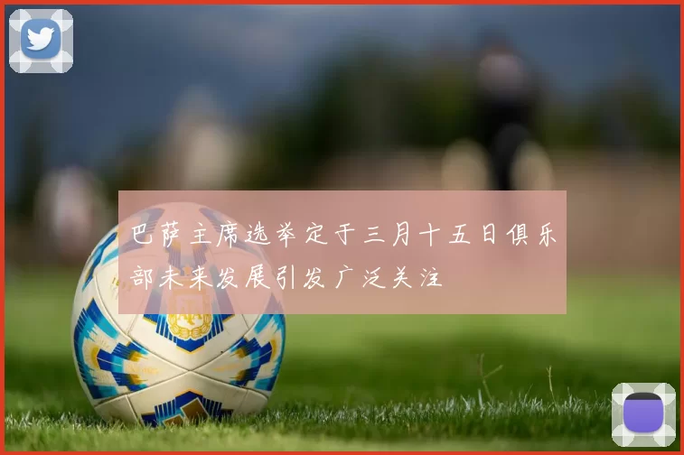 巴萨主席选举定于三月十五日俱乐部未来发展引发广泛关注