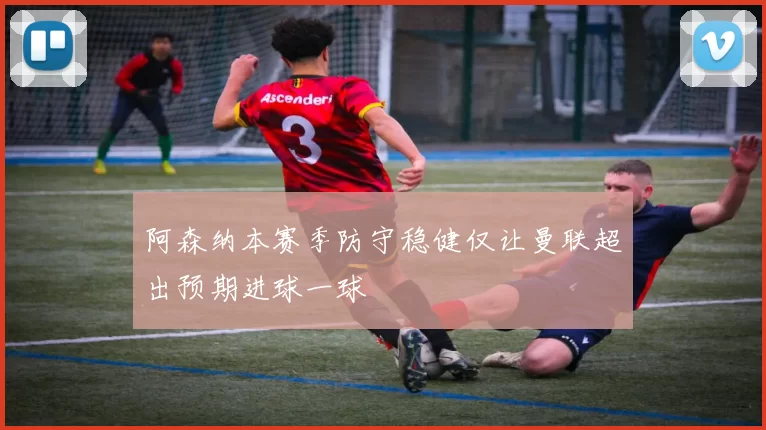 阿森纳本赛季防守稳健仅让曼联超出预期进球一球