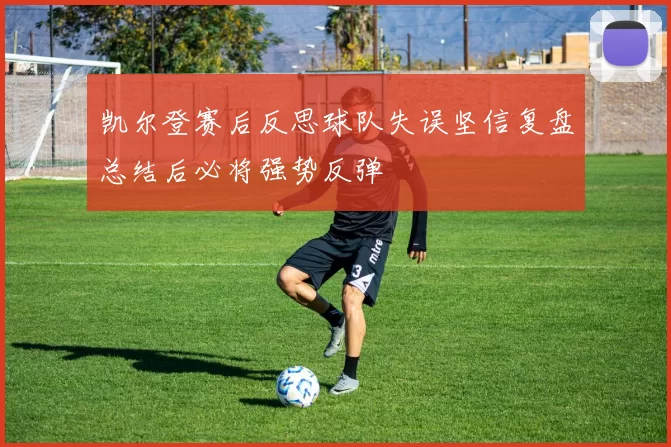 凯尔登赛后反思球队失误坚信复盘总结后必将强势反弹