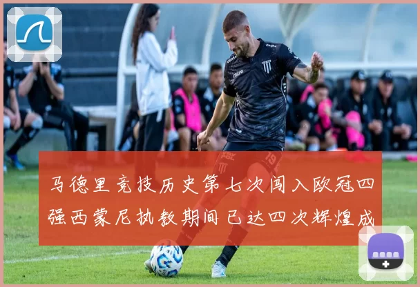 马德里竞技历史第七次闯入欧冠四强西蒙尼执教期间已达四次辉煌成就