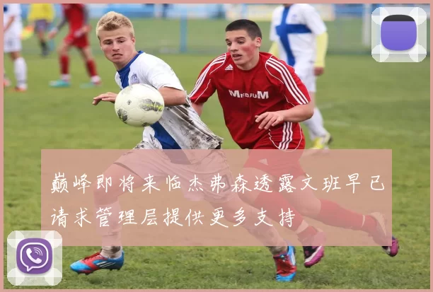 巅峰即将来临杰弗森透露文班早已请求管理层提供更多支持