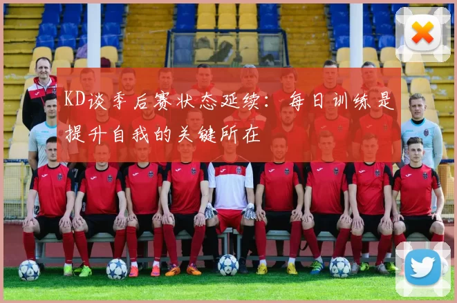 KD谈季后赛状态延续：每日训练是提升自我的关键所在