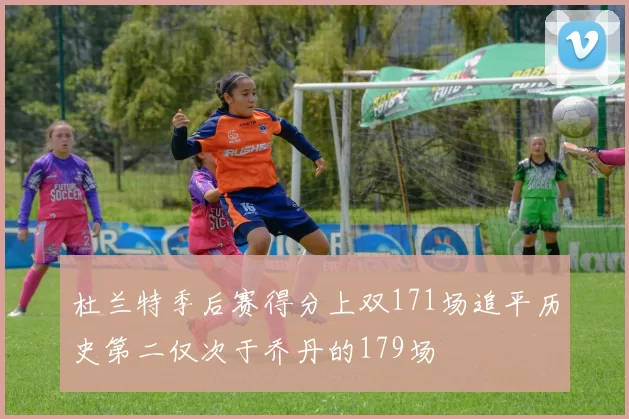 杜兰特季后赛得分上双171场追平历史第二仅次于乔丹的179场