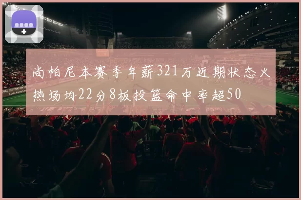 尚帕尼本赛季年薪321万近期状态火热场均22分8板投篮命中率超50