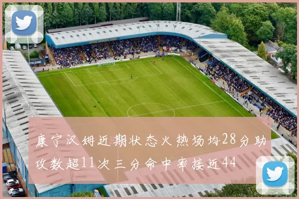 康宁汉姆近期状态火热场均28分助攻数超11次三分命中率接近44
