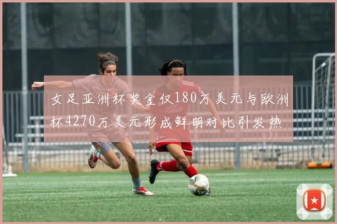 女足亚洲杯奖金仅180万美元与欧洲杯4270万美元形成鲜明对比引发热议