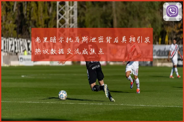 老里暗示托马斯泄密背后真相引发热议数据交流成焦点