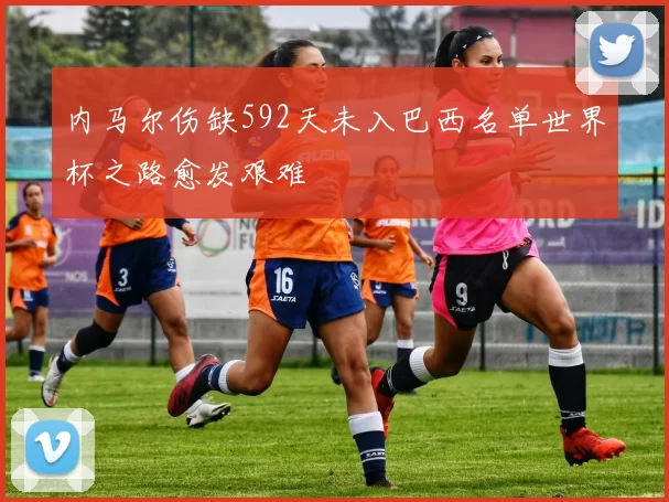 内马尔伤缺592天未入巴西名单世界杯之路愈发艰难