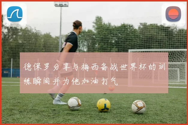 德保罗分享与梅西备战世界杯的训练瞬间并为他加油打气