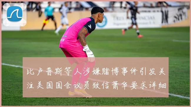 比卢普斯等人涉嫌赌博事件引发关注美国国会议员致信萧华要求详细情况说明