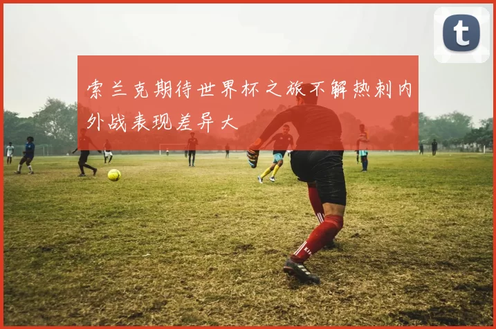 索兰克期待世界杯之旅不解热刺内外战表现差异大